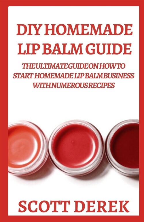 DIY Homemade Lip Balm Guide: The Ultimate Guide On How To Start Homemade Lip Balm Business With Numerous Recipes (Paperback)
