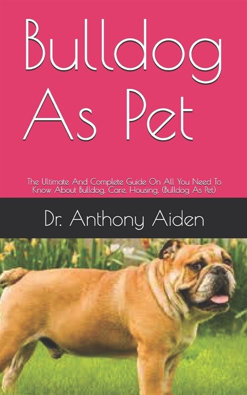 Bulldog As Pet: The Ultimate And Complete Guide On All You Need To Know About Bulldog, Care, Housing, (Bulldog As Pet) (Paperback)