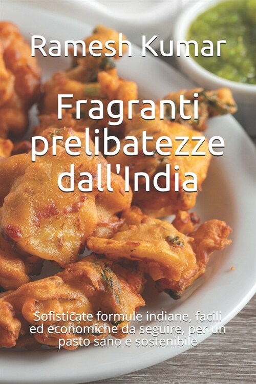 Fragranti prelibatezze dallIndia: Sofisticate formule indiane, facili ed economiche da seguire, per un pasto sano e sostenibile (Paperback)