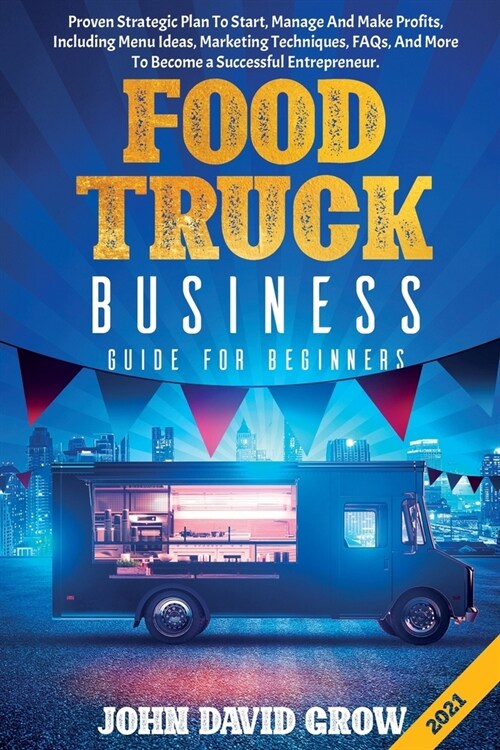 FOOD TRUCK BUSINESS GUIDE FOR BEGINNERS : Proven Strategic Plan To Start, Manage And Make Profits,  Including Menu Ideas, Marketing Techniques, FAQs,  (Paperback)