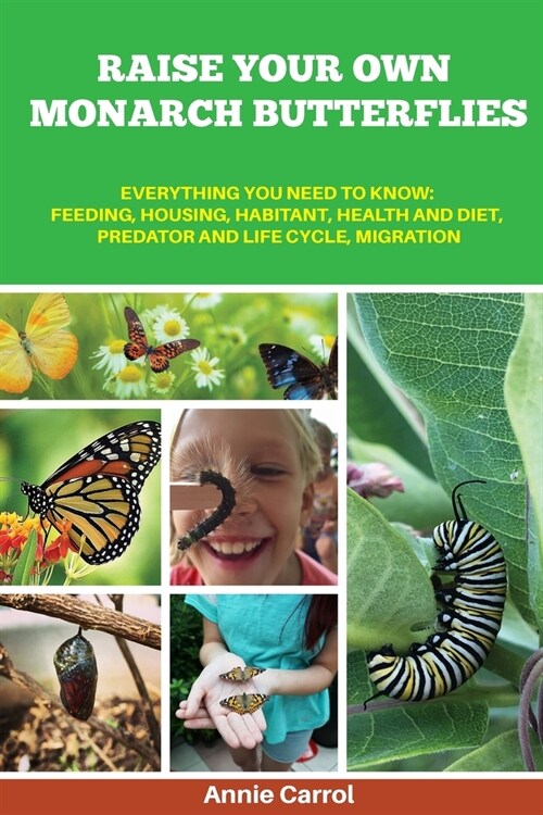 Raise Your Own Monarch Butterflies: Everything You Need to Know: Feeding, Housing, Habitant, Health and Diet, Predator and Life Cycle, Migration (Paperback)