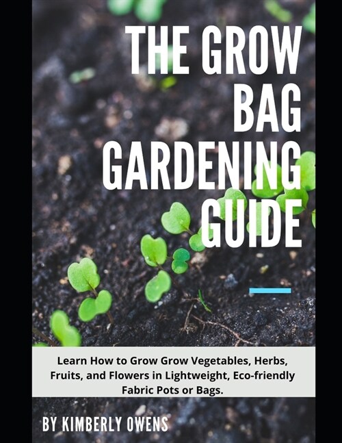 The Grow Bag Gardening Guide: Grow Your Vegetables, Herbs, Fruits, and Flowers in Lightweight, Eco-friendly Fabric Pots (Paperback)