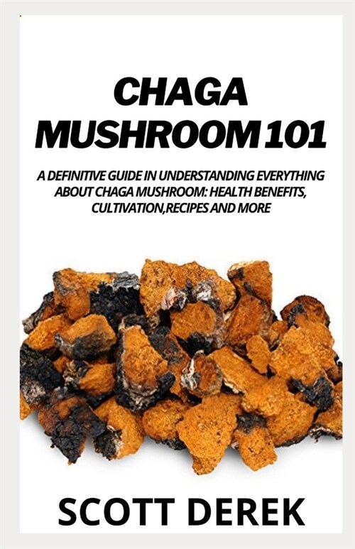 Chaga Mushroom 101: A Definitive Guide In Understanding Everything About Chaga Mushroom: Health Benefits, Cultivation, Recipes And More (Paperback)
