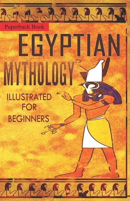 Egyptian Mythology Illustrated for Beginners.: A Guide to Classic Stories of Gods, Goddesses, Monsters, Mortals and Traditions of Ancient Egypt. (Paperback)