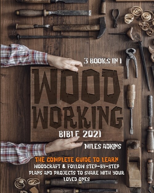 Woodworking Bible 2021 (3 books in 1): The Complete Guide To Learn Woodcraft & Follow Step-By-Step Plans And Projects to Share With Your Loved Ones (Paperback)
