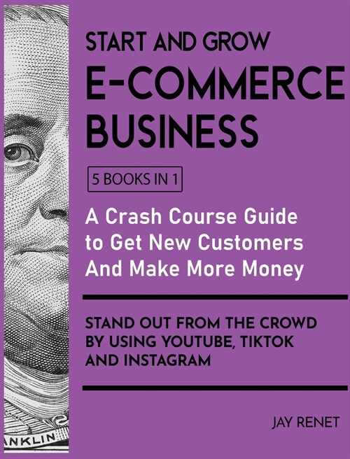 Start and Grow E-Commerce Business [5 Books in 1]: A Crash Course Guide to Get New Customers, Make More Money, And Stand Out from the Crowd by Using Y (Hardcover)