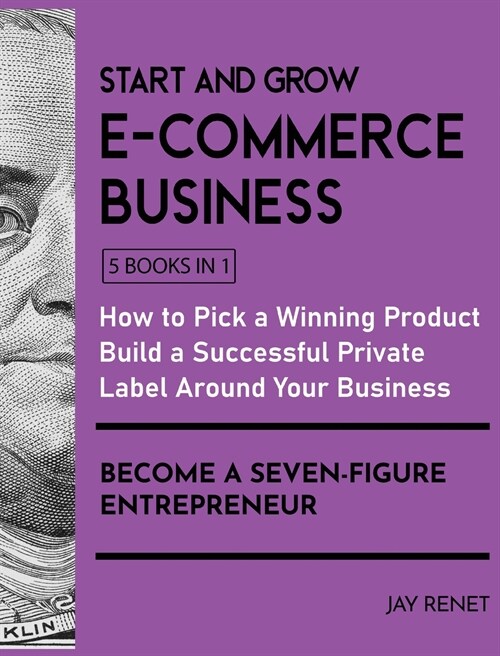Start and Grow E-Commerce Business [5 Books in 1]: How to Pick a Winning Product, Build a Successful Private Label Around Your Business, and Become a (Hardcover)