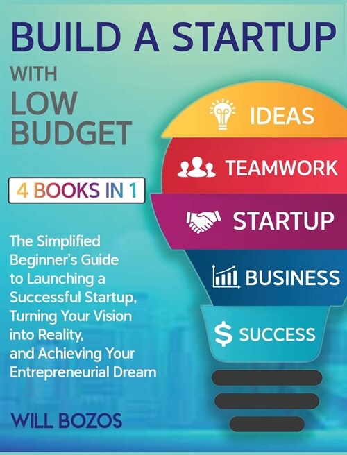 Build a Startup with Low-Budget [4 Books in 1]: The Simplified Beginners Guide to Launching a Successful Startup, Turning Your Vision into Reality, a (Hardcover)