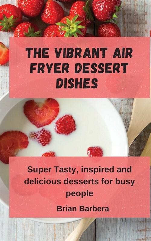 The Vibrant Air Fryer Dessert Dishes: Super Tasty, inspired and delicious desserts for busy people (Hardcover)