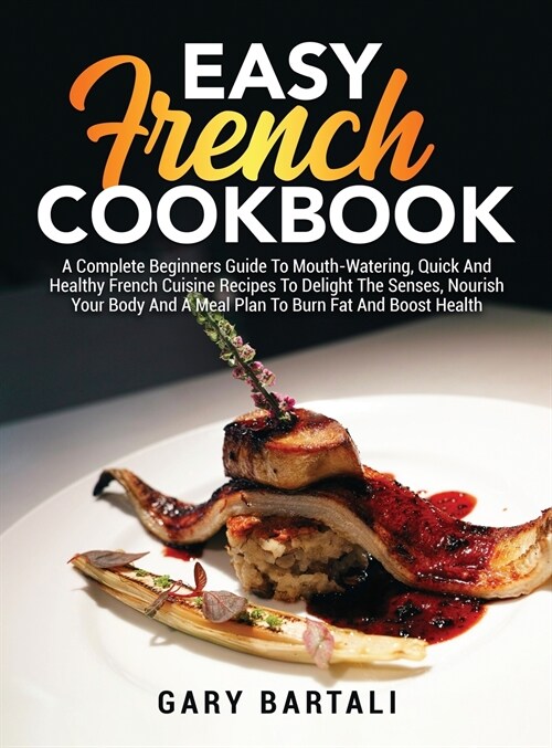 Easy French Cookbook: A Complete Beginners Guide To Mouth-Watering, Quick And Healthy French Cuisine Recipes To Delight The Senses, Nourish (Hardcover)