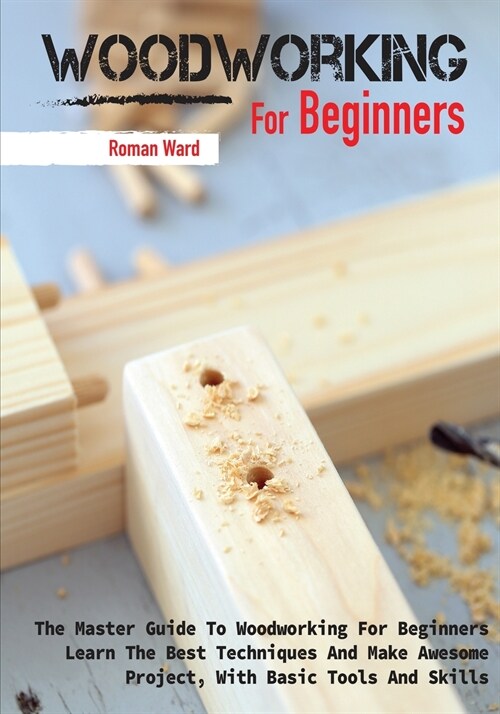 Woodworking for Beginners: The Master Guide To Woodworking For Beginners, Learn The Best Techniques And Make Awesome Project, With Basic Tools An (Paperback)
