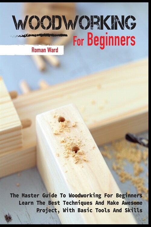Woodworking for Beginners: The Master Guide To Woodworking For Beginners, Learn The Best Techniques And Make Awesome Project, With Basic Tools An (Hardcover)