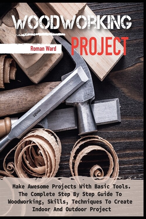 Woodworking Project: Make Awesome Projects With Basic Tools. The Complete Step By Step Guide To Woodworking, Skills, Techniques To Create I (Hardcover)