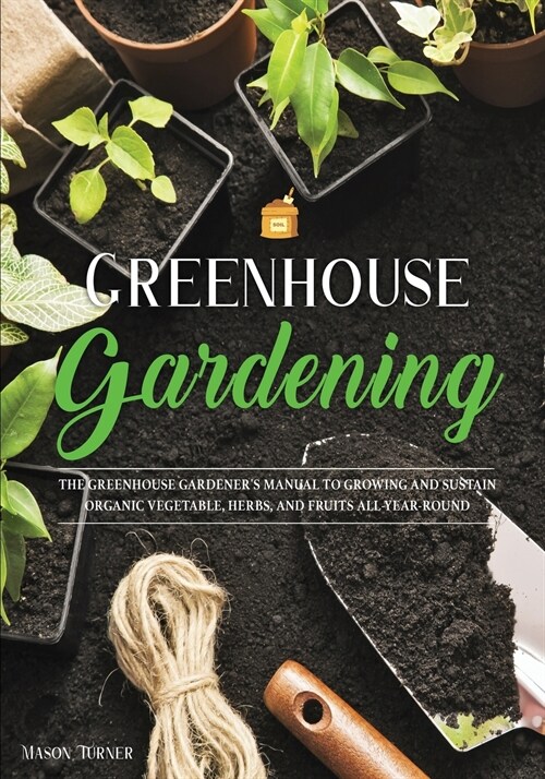 Greenhouse Gardening: Everything You Need to Know to Start Growing Vegetables, Herbs, and Fruit at Home Without Soil (Paperback)