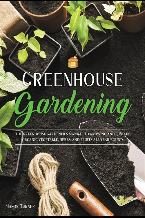 Greenhouse Gardening: Everything You Need to Know to Start Growing Vegetables, Herbs, and Fruit at Home Without Soil (Hardcover)