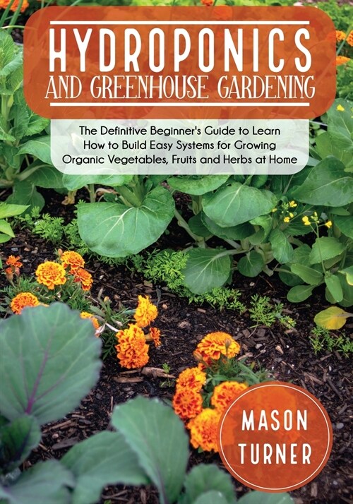 Hydroponics and Greenhouse Gardening: The Definitive Beginners Guide to Learn How to Build Easy Systems for Growing Organic Vegetables, Fruits and He (Paperback)