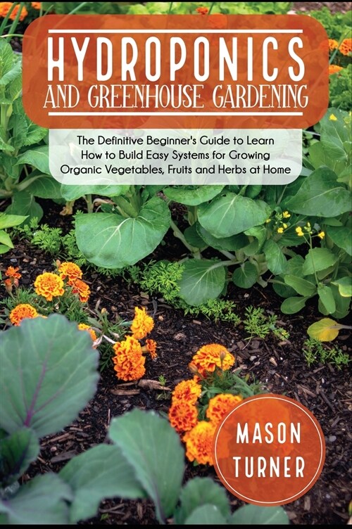 Hydroponics and Greenhouse Gardening: The Definitive Beginners Guide to Learn How to Build Easy Systems for Growing Organic Vegetables, Fruits and He (Hardcover)