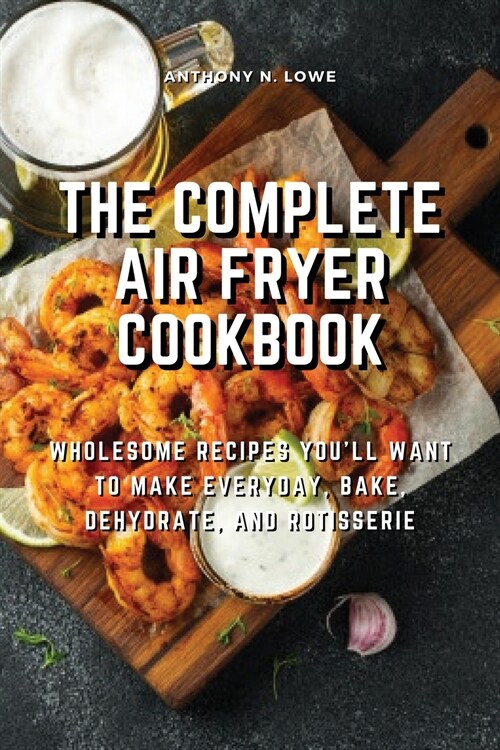 The Complete Air Fryer Cookbook: Wholesome Recipes Youll Want to Make Everyday, Bake, Dehydrate, and Rotisserie (Paperback)