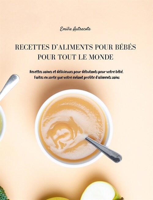 Recettes dAliments Pour B?? Pour Tout Le Monde: Recettes Saines et D?icieuses pour D?utants pour votre B?? Faites en sorte que votre Enfant Pro (Hardcover, Baby Food)