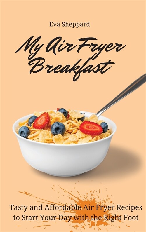 My Air Fryer Breakfast: Tasty and Affordable Air Fryer Recipes to Start Your Day with the Right Foot (Hardcover)