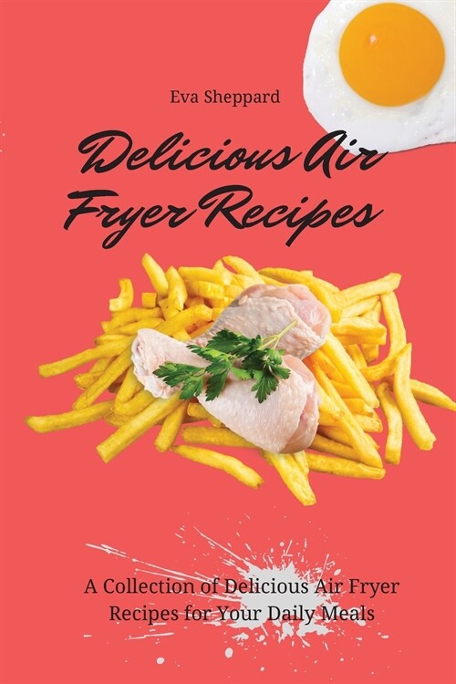 Delicious Air Fryer Recipes: A Collection of Delicious Air Fryer Recipes for Your Daily Meals (Paperback)