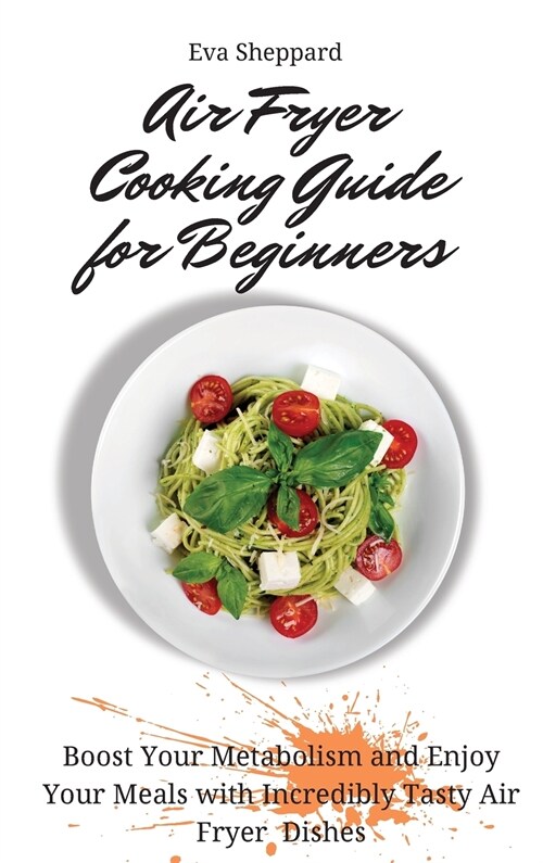 Air Fryer Cooking Guide for Beginners: Boost Your Metabolism and Enjoy Your Meals with Incredibly Tasty Air Fryer Dishes (Hardcover)