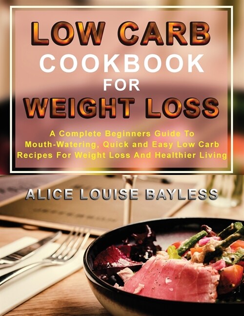 Low Carb Cookbook For Weight Loss: A Complete Beginners Guide To Mouth-Watering, Quick and Easy Low Carb Recipes For Weight Loss And Healthier Living (Paperback)