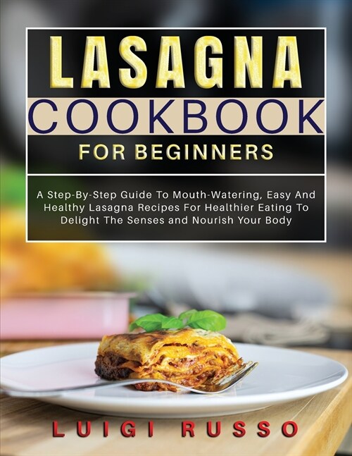 Lasagna Cookbook For Beginners: A Step-By-Step Guide To Mouth-Watering, Easy And Healthy Lasagna Recipes For Healthier Eating To Delight The Senses an (Paperback)