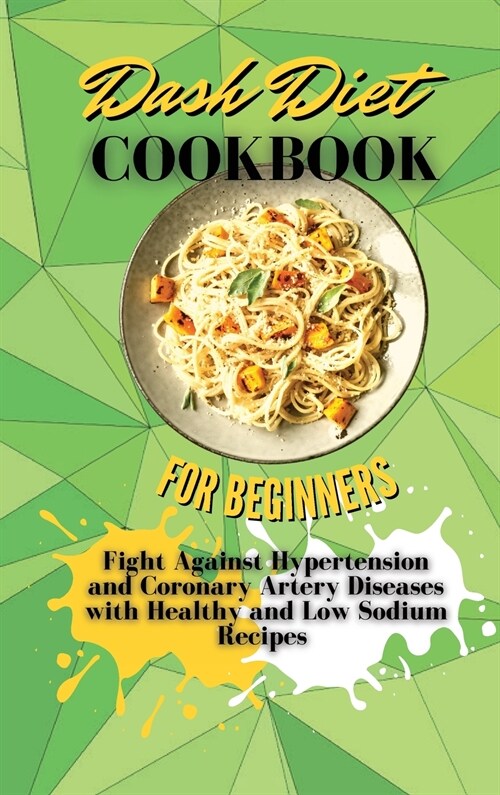 Dash Diet Cookbook For Beginners: Fight Against Hypertension and Coronary Artery Diseases with Healthy and Low Sodium Recipes (Hardcover)