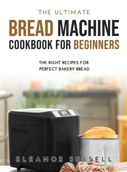 The Ultimate Bread Machine Cookbook for Beginners: The Right Recipes for Perfect Bakery Bread (Hardcover)