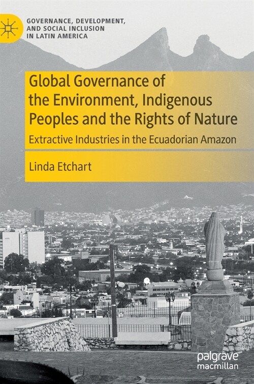 Global Governance of the Environment, Indigenous Peoples and the Rights of Nature: Extractive Industries in the Ecuadorian Amazon (Hardcover, 2022)