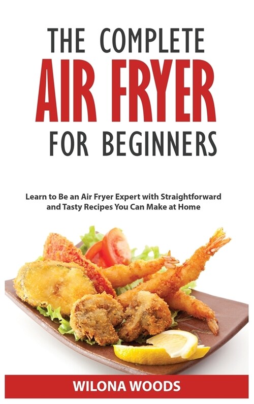 The Complete Air Fryer Cookbook for Beginners: Learn to Be an Air Fryer Expert with Straightforward and Tasty Recipes You Can Make at Home (Hardcover)