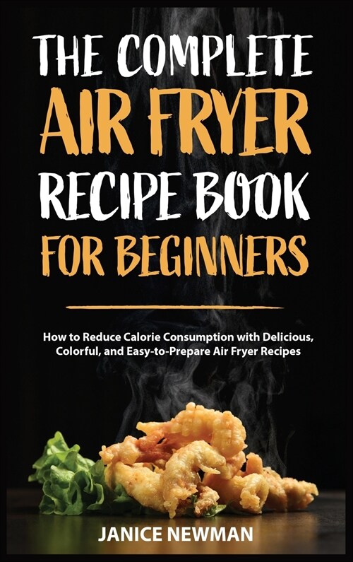 The Complete Air Fryer Recipe Book For Beginners: How to Reduce Calorie Consumption with Delicious, Colorful, and Easy-to-Prepare Air Fryer Recipes (Hardcover)