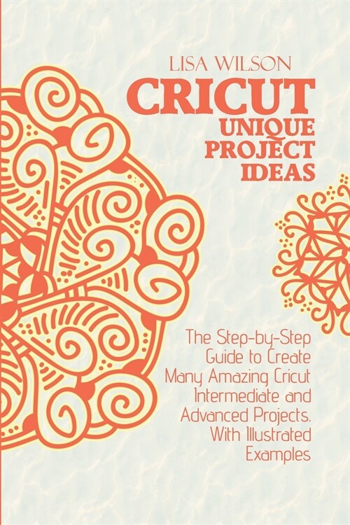 Crucut Unique Projecs Ideas: The Step-by-Step Guide to Create Many Amazing Cricut Intermediate and Advanced Projects. With Illustrated examples. (Paperback)