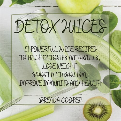 Detox Juices: 51 Powerful Juice Recipes to Help Detoxify Naturally, Lose Weight, Boost Metabolism, Improve Immunity and Health (Paperback)