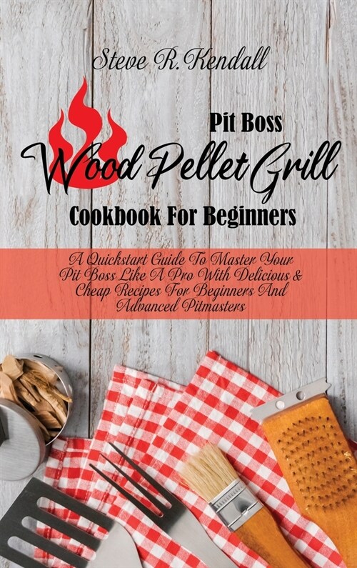 Pit Boss Wood Pellet Grill Cookbook For Beginners: A Quickstart Guide To Master Your Pit Boss Like A Pro With Delicious and Cheap Recipes For Beginner (Hardcover)