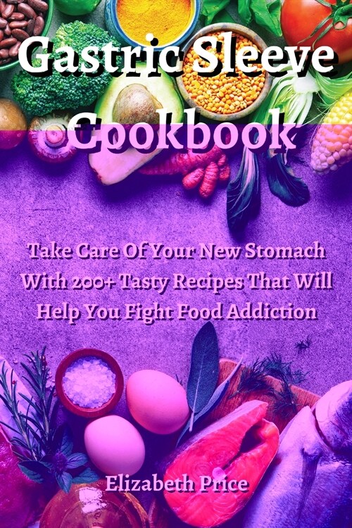 Gastric Sleeve Cookbook: Take Care Of Your New Stomach With 200+ Tasty Recipes That Will Help You Fight Food Addiction. (Paperback)