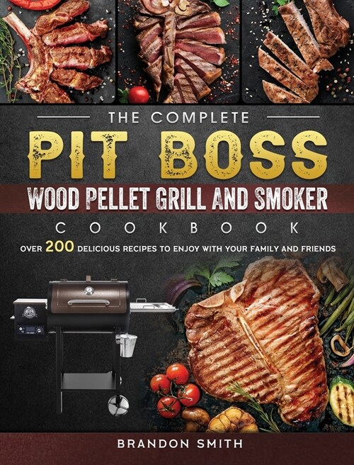 The Complete Pit Boss Wood Pellet Grill And Smoker Cookbook: Over 200 Delicious Recipes to Enjoy with Your Family and Friends (Hardcover)