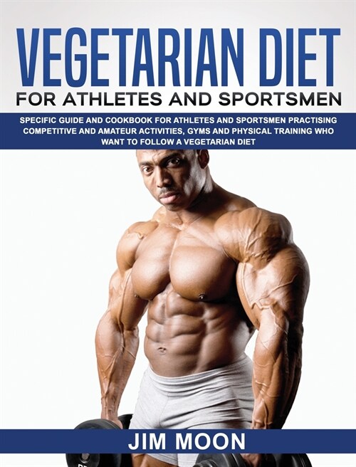 Vegetarian Diet for Athletes and Sportsmen: Specific Guide and Cookbook for Athletes and Sportsmen Practising Competitive and Amateur Activities, Gyms (Hardcover)