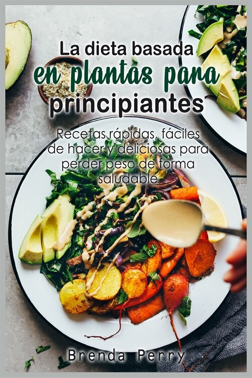 La dieta basada en plantas para principiantes: Recetas rápidas, fáciles de hacer y deliciosas para perder peso de forma saludable (Paperback)