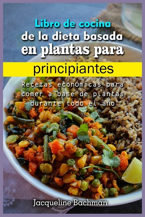 Libro de cocina de la dieta basada en plantas para principiantes: Recetas económicas para comer a base de plantas durante todo el año (Paperback)