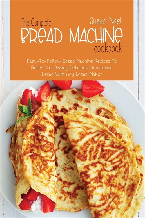 The Complete Bread Machine Cookbook: Easy to follow Bread Machine Recipes to Guide you Baking Delicious Homemade Bread with Any Bread Maker (Paperback)