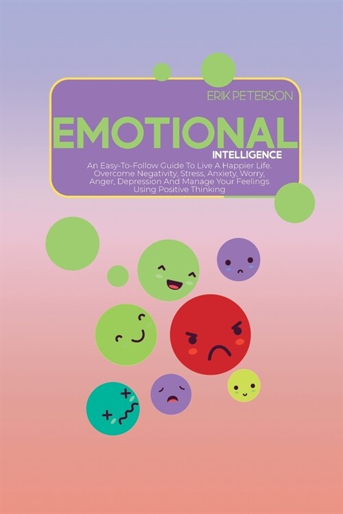 Emotional Intelligence: An Easy-To-Follow Guide To Live A Happier Life. Overcome Negativity, Stress, Anxiety, Worry, Anger, Depression And Man (Paperback)