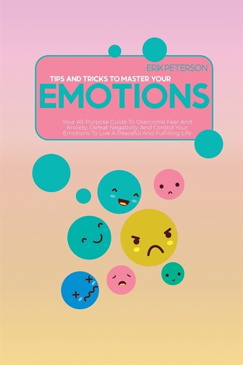 Tips and Tricks To Master Your Emotions: Your All-Purpose Guide To Overcome Fear And Anxiety, Defeat Negativity, And Control Your Emotions To Live A P (Paperback)