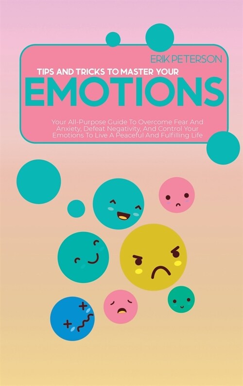 Tips and Tricks To Master Your Emotions: Your All-Purpose Guide To Overcome Fear And Anxiety, Defeat Negativity, And Control Your Emotions To Live A P (Hardcover)
