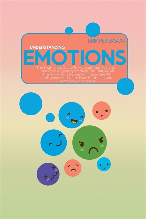 Understanding Emotions: The Shameless Guide To Manage Your Feelings, Overcome Negativity, Reduce The Trait, Relief The Anger And Depression, T (Paperback)
