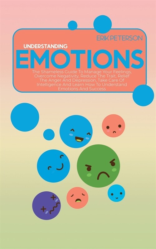 Understanding Emotions: The Shameless Guide To Manage Your Feelings, Overcome Negativity, Reduce The Trait, Relief The Anger And Depression, T (Hardcover)