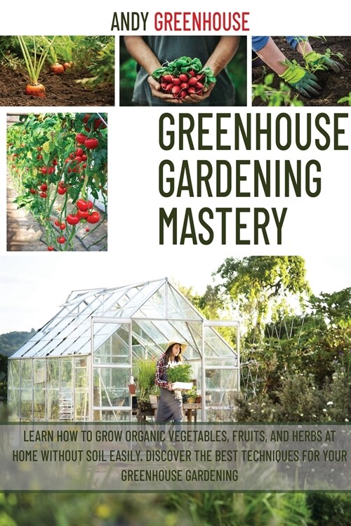 Greenhouse Gardening Mastery: Learn How to Grow Organic Vegetables, Fruits, and Herbs at Home Without Soil Easily. Discover the Best Techniques for (Paperback)
