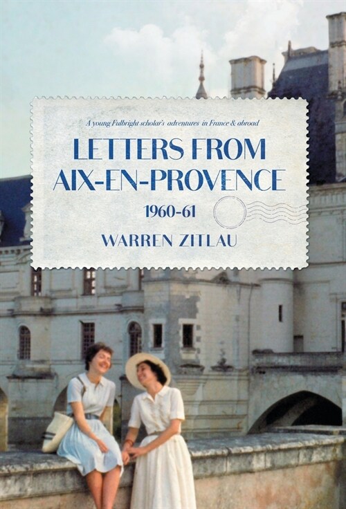 Letters From Aix-en-Provence 1960-61: A Young Fulbright Scholars Adventures in France & Abroad (Hardcover)