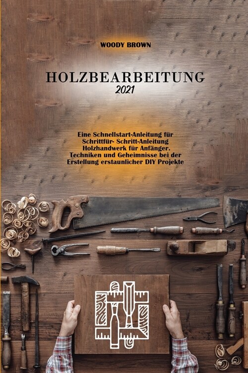 Holzbearbeitung 2021: Eine Schnellstart-Anleitung für Schrittfür- Schritt-Anleitung Holzhandwerk für Anf?ger. Techniken u (Paperback)